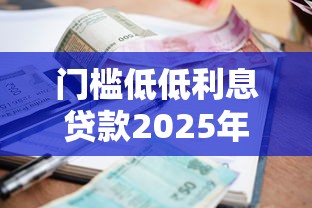 门槛低低利息贷款2025年限时放款！本文为您深入搜集！