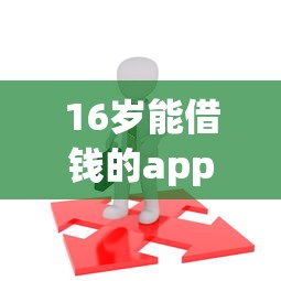 16岁能借钱的app有哪些10月攻略大全！本篇挑选5家专注普通人周转需求的网贷平台