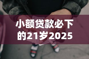 小额贷款必下的21岁2025年速贷实战总结！罗列这5个网贷必批21岁平台