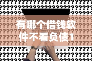 有哪个借钱软件不看负债10月好申请的可选的确实很多！本文为您深入融合这五个黑户网贷口子！
