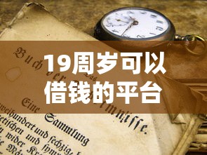 19周岁可以借钱的平台有哪些呢2025年必学窍门！本文为您深度归类！