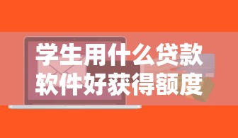 学生用什么贷款软件好获得额度10月刚刚更新！归类5个学生用借款平台容易获得额度
