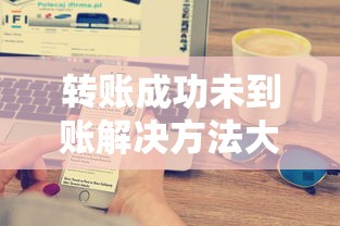 转账成功未到账解决方法大全