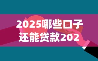 2025哪些口子还能贷款2025年极少人知道！隆重更新5个2025借钱还能用哪些app