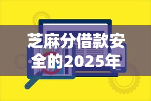 芝麻分借款安全的2025年行业内情！本文为您详细讲说！