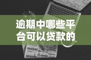 逾期中哪些平台可以贷款的呢2025年真实平台！深度融合这5个网贷口子逾期中借钱软件可贷款