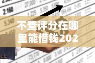 不查评分在哪里能借钱2025年即刻掌握！本篇为您精心揭秘！