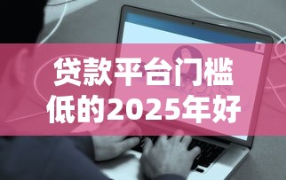 贷款平台门槛低的2025年好下款的能选的范围很宽敞！本文为您精心推选这5个黑户贷款口子！
