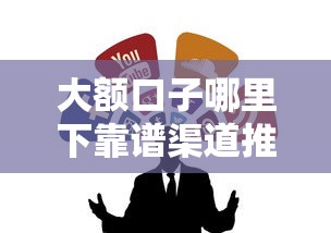 大额口子哪里下靠谱渠道推荐