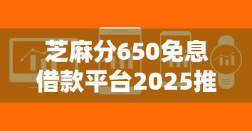 芝麻分650免息借款平台2025推荐