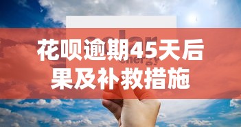 花呗逾期45天后果及补救措施