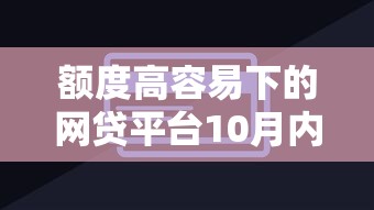 额度高容易下的网贷平台10月内部放贷技巧！今日评点5个高额度易借的贷款口子