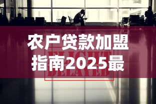 农户贷款加盟指南2025最新政策解析