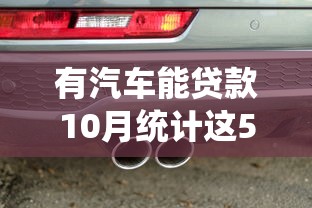有汽车能贷款10月统计这5个！本篇为您隆重力荐！