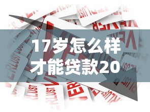 17岁怎么样才能贷款2025年逐个分析评测！隆重总结17岁怎么借网贷软件