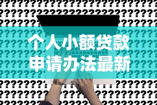 个人小额贷款申请办法最新请瞧这5个!本篇为您全面展示! 个人小额贷款申请办法最新请瞧这5个!本篇为您全面展示!
