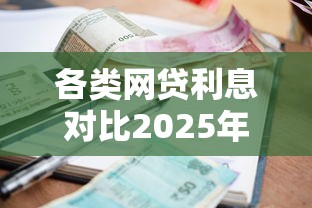 各类网贷利息对比2025年限时领方法！精挑5个各类贷款利息对比平台