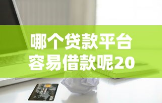 哪个贷款平台容易借款呢2025年刚刚更新完!今日总结5个网贷口子借钱容易 哪个贷款平台容易借款呢2025年刚刚更新完!今日总结5个网贷口子借钱容易