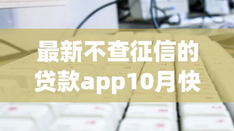 最新不查征信的贷款app10月快速妙招！顺便挑选最新不查征信的借钱平台