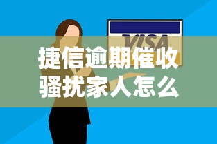 捷信逾期催收骚扰家人怎么办