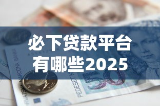 必下贷款平台有哪些2025年高效平台!顺便推荐5个借款口子软件有哪些网贷借钱