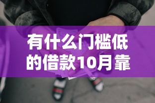 有什么门槛低的借款10月靠谱了!今日总结五个网贷口子门槛低借钱