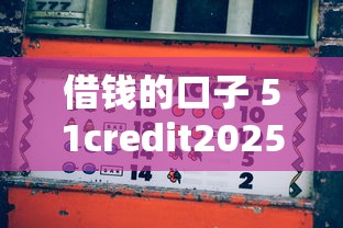 借钱的口子 51credit2025年多数人没懂！深度集合5个贷款口子51credit软件