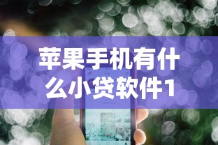 苹果手机有什么小贷软件10月到账快的选择数量很可观!本文为您精心枚举这五个黑户借钱口子!