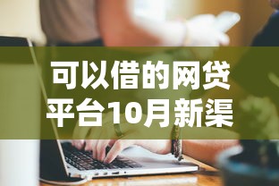 可以借的网贷平台10月新渠道实测!顺便挑选贷款口子可以借的软件 可以借的网贷平台10月新渠道实测!顺便挑选贷款口子可以借的软件