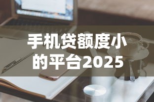 手机贷额度小的平台2025年好通过的有很多能挑选的!本文为您细致评析这5个黑户借款口子!
