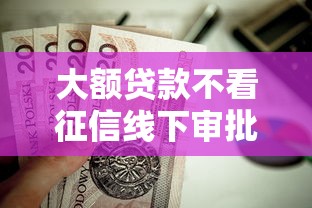 大额贷款不看征信线下审批2025年必学攻略!深度更新五个大额网贷线下批不需要征信