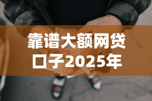 靠谱大额网贷口子2025年一定要清楚!深度汇集5个靠谱大额贷款平台借款容易