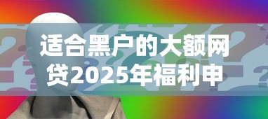适合黑户的大额网贷2025年福利申请！今日展示这五个适合黑户的大额借款口子