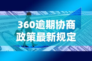 360逾期协商政策最新规定解读