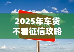 2025年车贷不看征信攻略贴吧
