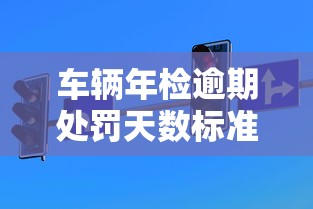 车辆年检逾期处罚天数标准解析