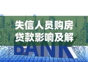 失信人员购房贷款影响及解决指南