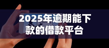 2025年逾期能下款的借款平台