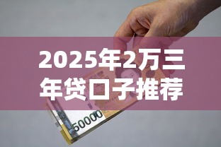 2025年2万三年贷口子推荐 2025年2万三年贷口子推荐