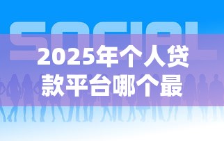 2025年个人贷款平台哪个最靠谱 2025年个人贷款平台哪个最靠谱