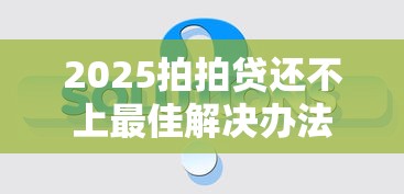 2025拍拍贷还不上最佳解决办法 2025拍拍贷还不上最佳解决办法