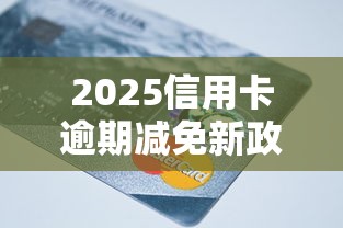 2025信用卡逾期减免新政策解读 2025信用卡逾期减免新政策解读