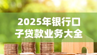 2025年银行口子贷款业务大全