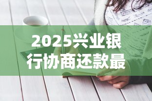 2025兴业银行协商还款最新攻略