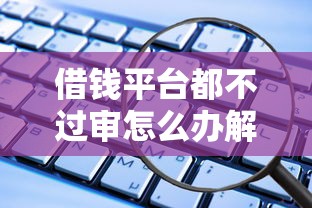 借钱平台都不过审怎么办解决攻略