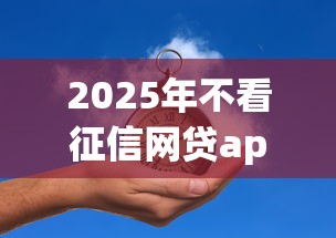2025年不看征信网贷app推荐 2025年不看征信网贷app推荐