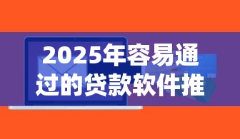 2025年容易通过的贷款软件推荐 2025年容易通过的贷款软件推荐