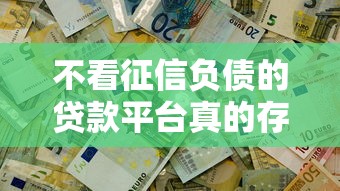 不看征信负债的贷款平台真的存在吗