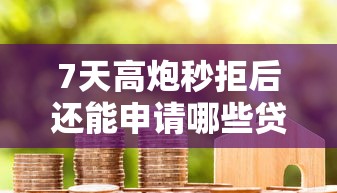 7天高炮秒拒后还能申请哪些贷款