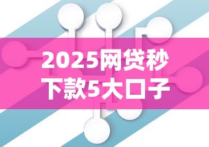 2025网贷秒下款5大口子推荐